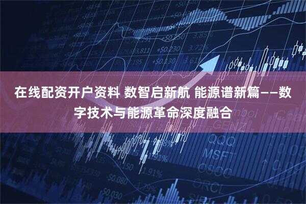 在线配资开户资料 数智启新航 能源谱新篇——数字技术与能源革命深度融合