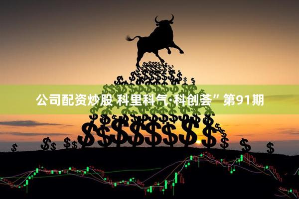 公司配资炒股 科里科气·科创荟”第91期