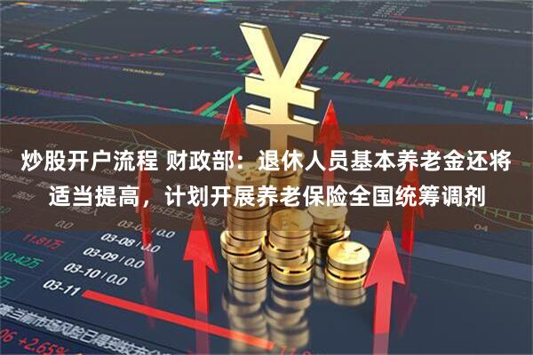 炒股开户流程 财政部：退休人员基本养老金还将适当提高，计划开展养老保险全国统筹调剂