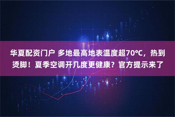 华夏配资门户 多地最高地表温度超70℃，热到烫脚！夏季空调开几度更健康？官方提示来了