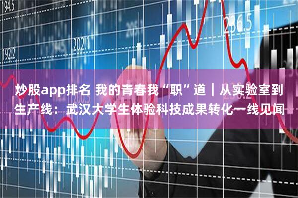 炒股app排名 我的青春我“职”道｜从实验室到生产线：武汉大学生体验科技成果转化一线见闻