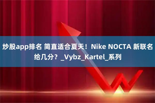炒股app排名 简直适合夏天！Nike NOCTA 新联名给几分？_Vybz_Kartel_系列