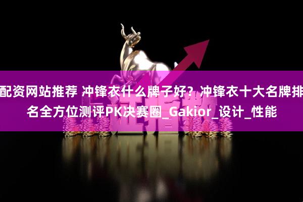 配资网站推荐 冲锋衣什么牌子好？冲锋衣十大名牌排名全方位测评PK决赛圈_Gakior_设计_性能