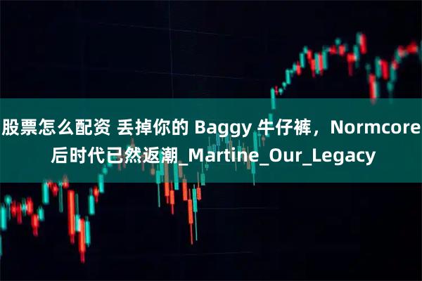 股票怎么配资 丢掉你的 Baggy 牛仔裤，Normcore 后时代已然返潮_Martine_Our_Legacy