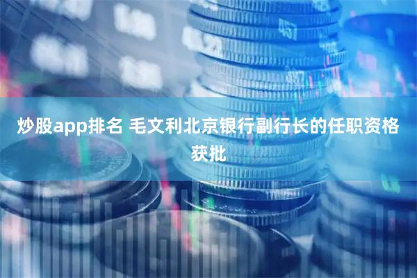 炒股app排名 毛文利北京银行副行长的任职资格获批