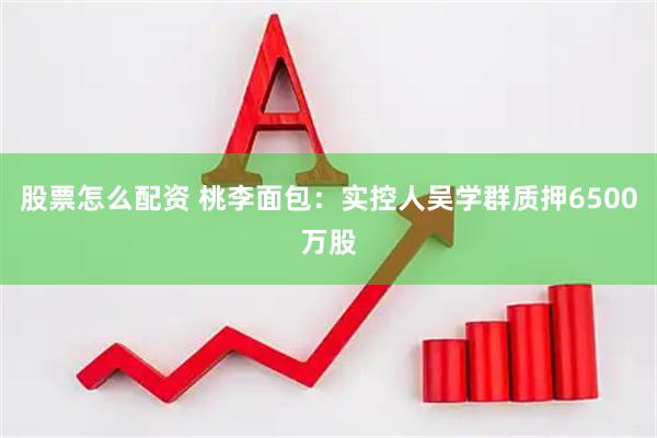 股票怎么配资 桃李面包：实控人吴学群质押6500万股