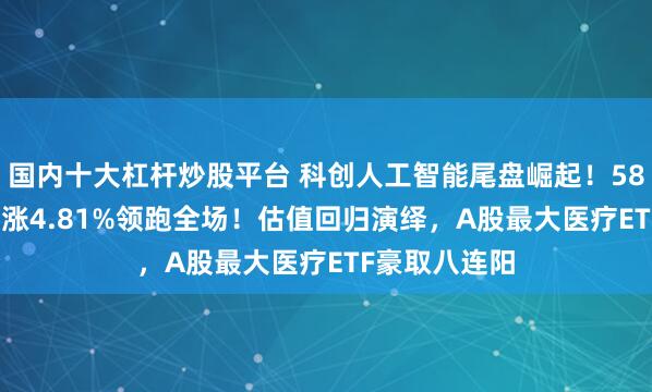 国内十大杠杆炒股平台 科创人工智能尾盘崛起！589520逆市暴涨4.81%领跑全场！估值回归演绎，A股最大医疗ETF豪取八连阳