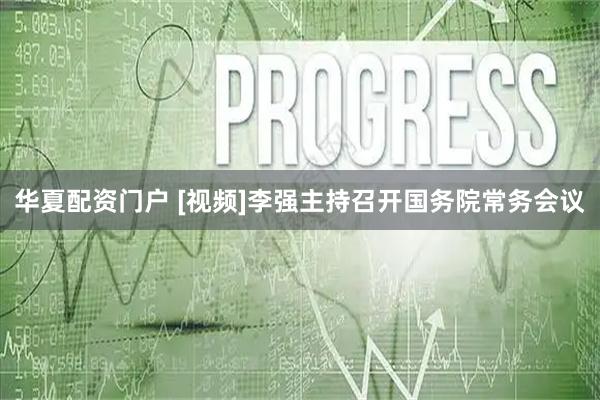 华夏配资门户 [视频]李强主持召开国务院常务会议