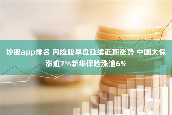 炒股app排名 内险股早盘延续近期涨势 中国太保涨逾7%新华保险涨逾6%