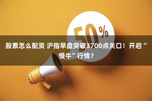 股票怎么配资 沪指早盘突破3700点关口！开启“慢牛”行情？