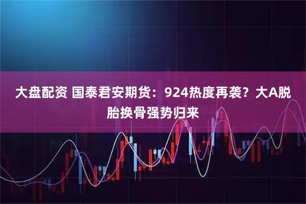 大盘配资 国泰君安期货：924热度再袭？大A脱胎换骨强势归来
