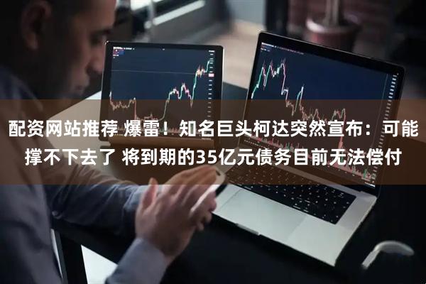 配资网站推荐 爆雷！知名巨头柯达突然宣布：可能撑不下去了 将到期的35亿元债务目前无法偿付