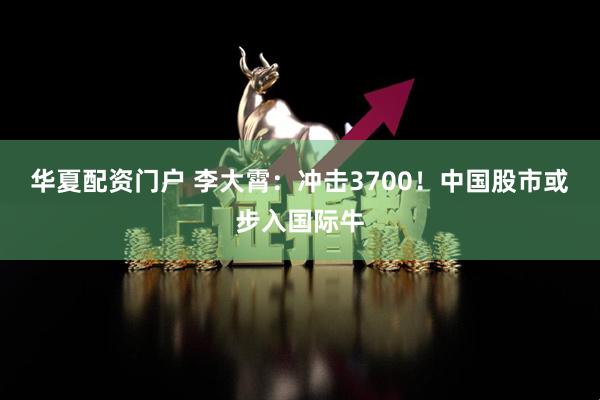 华夏配资门户 李大霄：冲击3700！中国股市或步入国际牛