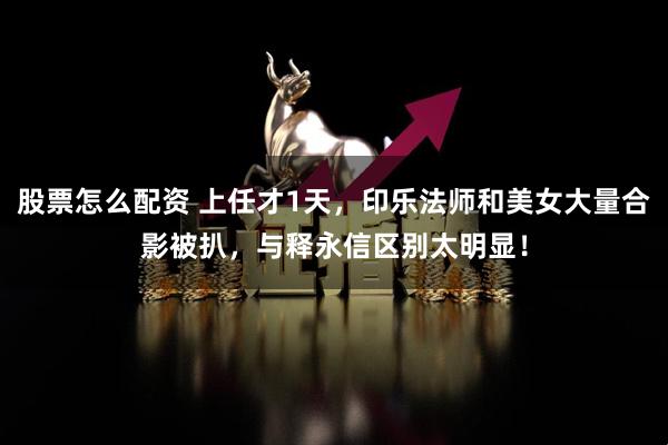 股票怎么配资 上任才1天，印乐法师和美女大量合影被扒，与释永信区别太明显！