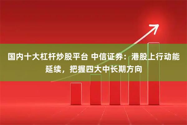 国内十大杠杆炒股平台 中信证券：港股上行动能延续，把握四大中长期方向