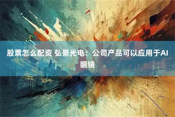 股票怎么配资 弘景光电：公司产品可以应用于AI眼镜