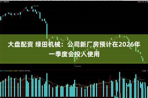 大盘配资 绿田机械：公司新厂房预计在2026年一季度会投入使用