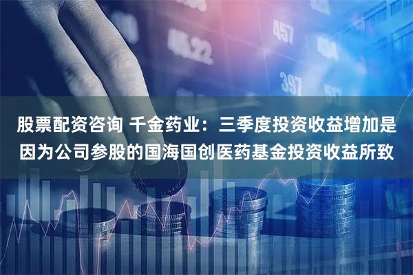 股票配资咨询 千金药业：三季度投资收益增加是因为公司参股的国海国创医药基金投资收益所致