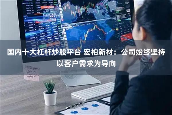 国内十大杠杆炒股平台 宏柏新材：公司始终坚持以客户需求为导向