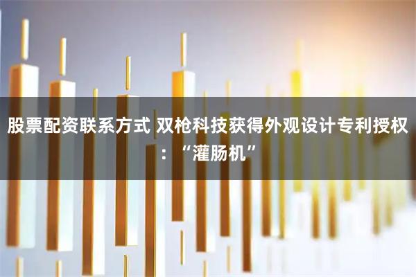 股票配资联系方式 双枪科技获得外观设计专利授权：“灌肠机”