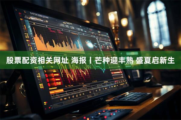 股票配资相关网址 海报丨芒种迎丰熟 盛夏启新生